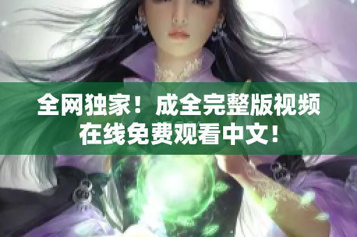 全网独家！成全完整版视频在线免费观看中文！