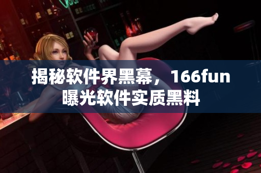 揭秘软件界黑幕，166fun曝光软件实质黑料