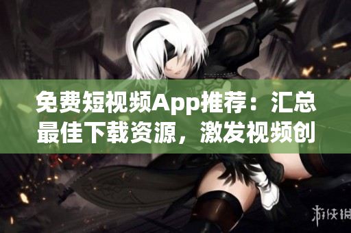 免费短视频App推荐：汇总最佳下载资源，激发视频创意！