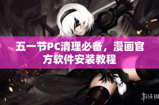 五一节PC清理必备，漫画官方软件安装教程
