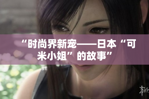 “时尚界新宠——日本“可米小姐”的故事”