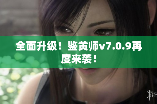 全面升级！鉴黄师v7.0.9再度来袭！