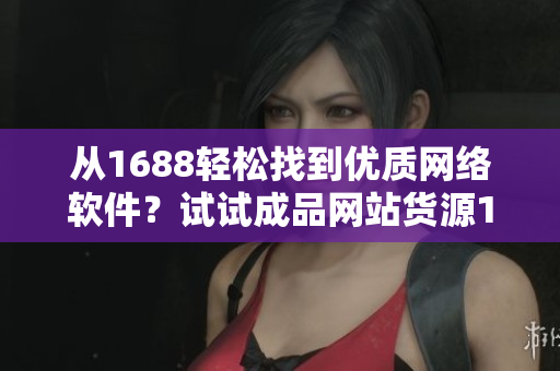 从1688轻松找到优质网络软件？试试成品网站货源1688！