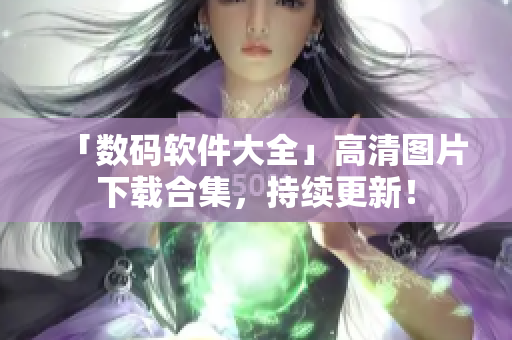 「数码软件大全」高清图片下载合集，持续更新！