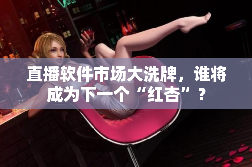 直播软件市场大洗牌，谁将成为下一个“红杏”？