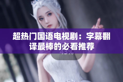 超热门国语电视剧：字幕翻译最棒的必看推荐