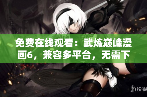 免费在线观看：武炼巅峰漫画6，兼容多平台，无需下载安装。