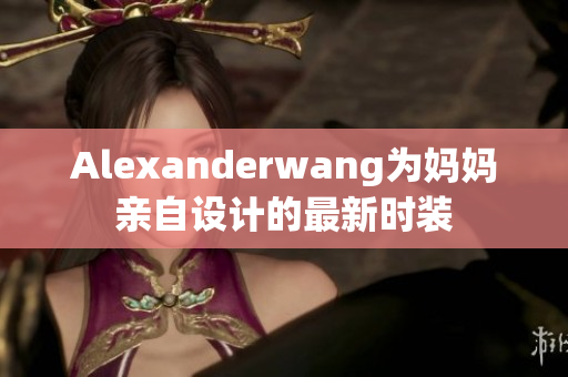 Alexanderwang为妈妈亲自设计的最新时装