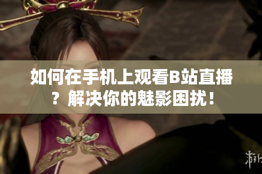 如何在手机上观看B站直播？解决你的魅影困扰！