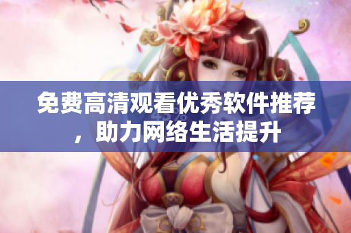 免费高清观看优秀软件推荐，助力网络生活提升