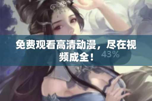 免费观看高清动漫，尽在视频成全！