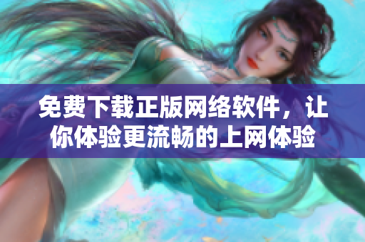 免费下载正版网络软件，让你体验更流畅的上网体验