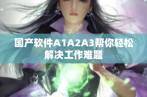 国产软件A1A2A3帮你轻松解决工作难题