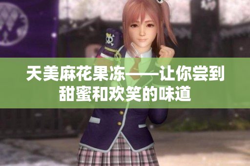 天美麻花果冻——让你尝到甜蜜和欢笑的味道