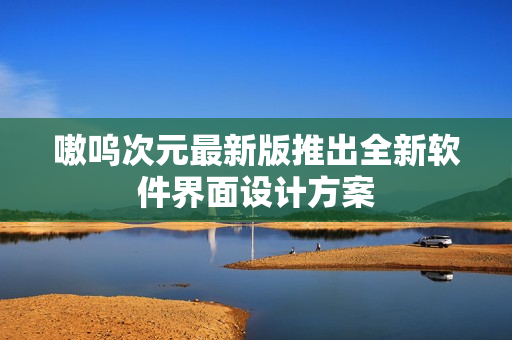 嗷呜次元最新版推出全新软件界面设计方案