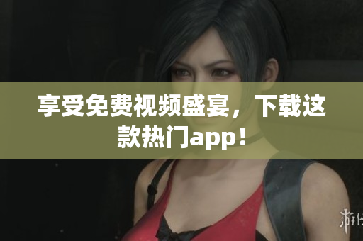享受免费视频盛宴，下载这款热门app！