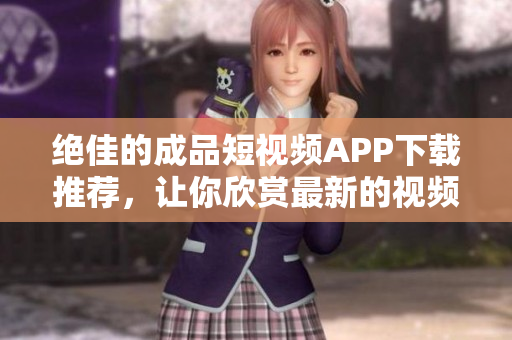 绝佳的成品短视频APP下载推荐，让你欣赏最新的视频趋势