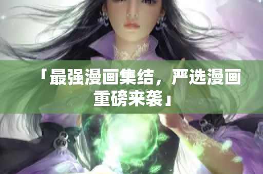 「最强漫画集结，严选漫画重磅来袭」