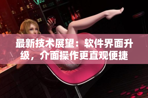 最新技术展望：软件界面升级，介面操作更直观便捷