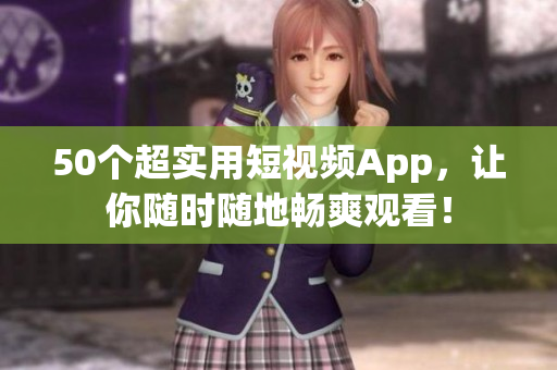 50个超实用短视频App，让你随时随地畅爽观看！