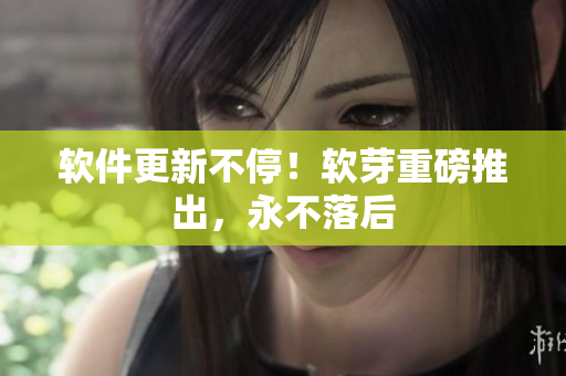 软件更新不停！软芽重磅推出，永不落后