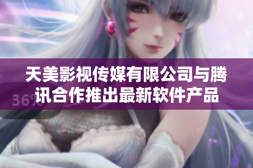 天美影视传媒有限公司与腾讯合作推出最新软件产品