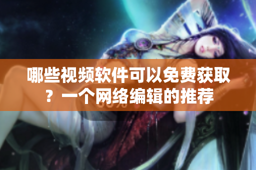 哪些视频软件可以免费获取？一个网络编辑的推荐