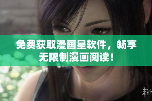 免费获取漫画星软件，畅享无限制漫画阅读！