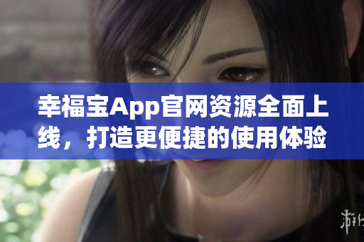 幸福宝App官网资源全面上线，打造更便捷的使用体验