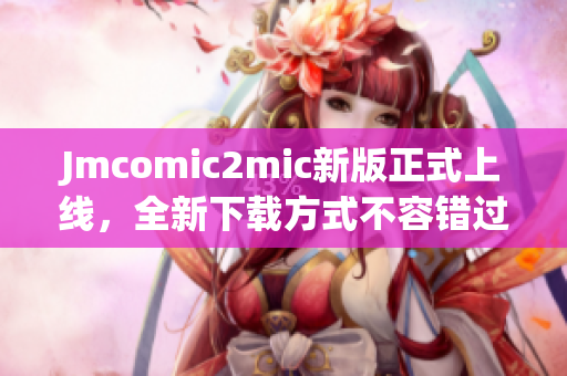 Jmcomic2mic新版正式上线，全新下载方式不容错过！