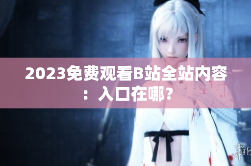 2023免费观看B站全站内容：入口在哪？