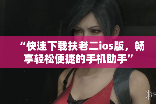 “快速下载扶老二ios版，畅享轻松便捷的手机助手”