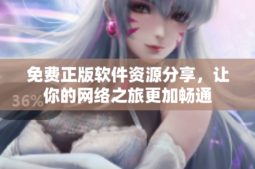 免费正版软件资源分享，让你的网络之旅更加畅通