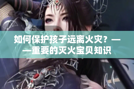 如何保护孩子远离火灾？——重要的灭火宝贝知识