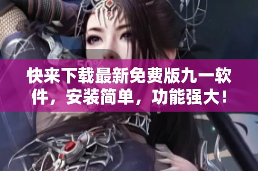快来下载最新免费版九一软件，安装简单，功能强大！