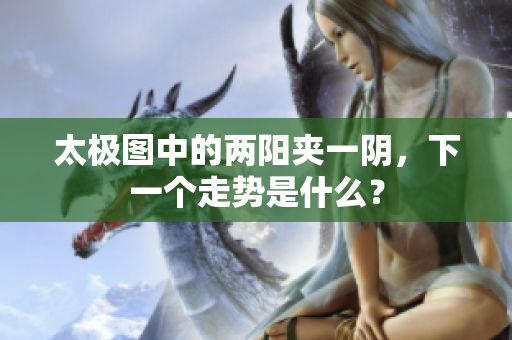 太极图中的两阳夹一阴，下一个走势是什么？