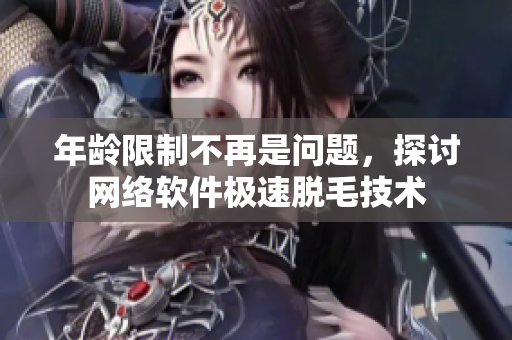 年龄限制不再是问题，探讨网络软件极速脱毛技术