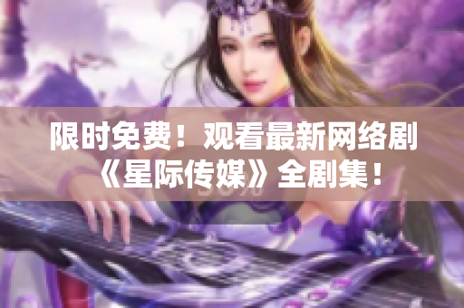 限时免费！观看最新网络剧《星际传媒》全剧集！