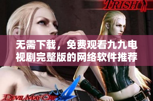 无需下载，免费观看九九电视剧完整版的网络软件推荐