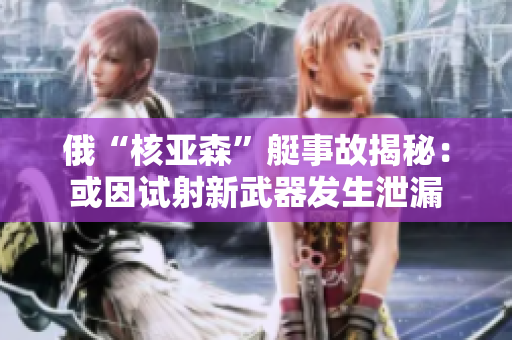 俄“核亚森”艇事故揭秘：或因试射新武器发生泄漏