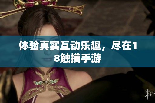 体验真实互动乐趣，尽在18触摸手游