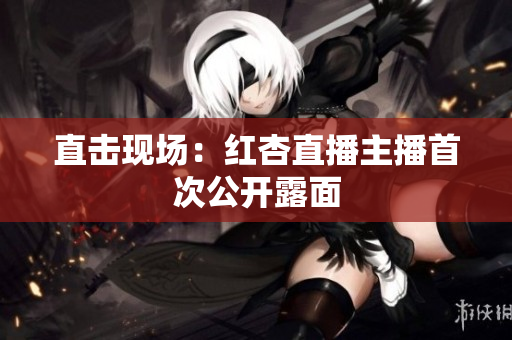 直击现场：红杏直播主播首次公开露面