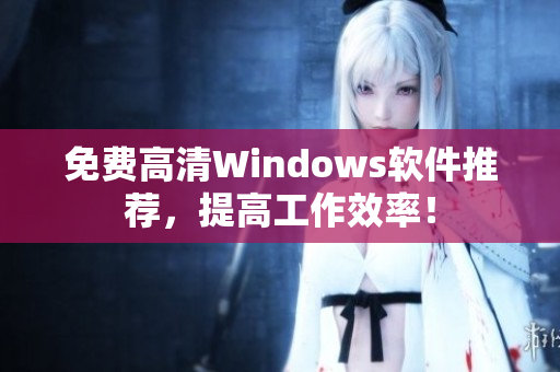 免费高清Windows软件推荐，提高工作效率！