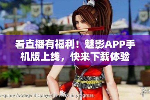 看直播有福利！魅影APP手机版上线，快来下载体验