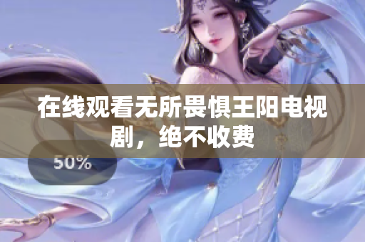 在线观看无所畏惧王阳电视剧，绝不收费