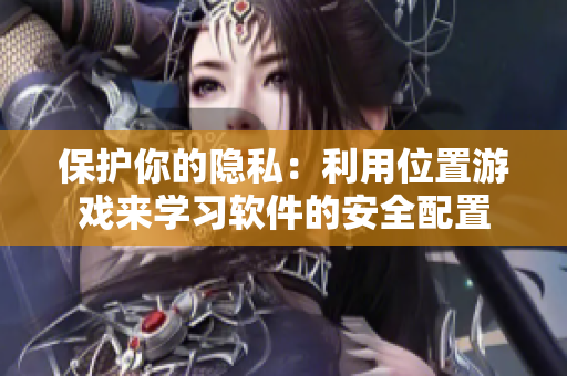 保护你的隐私：利用位置游戏来学习软件的安全配置