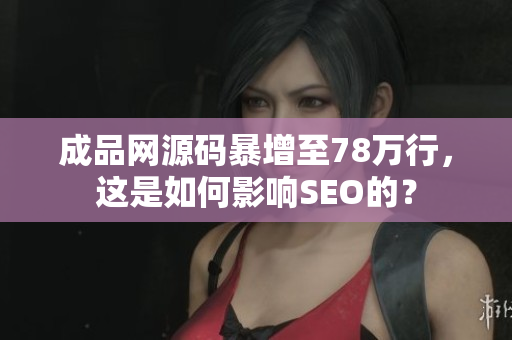 成品网源码暴增至78万行，这是如何影响SEO的？