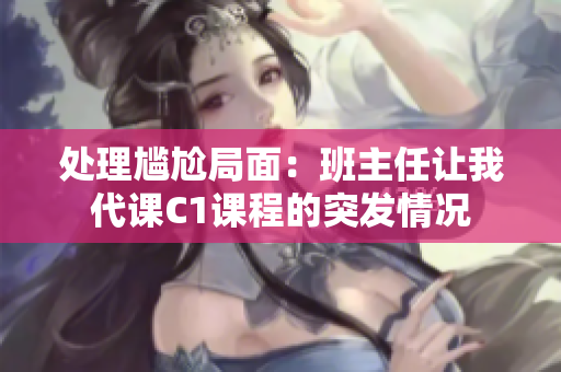 处理尴尬局面：班主任让我代课C1课程的突发情况