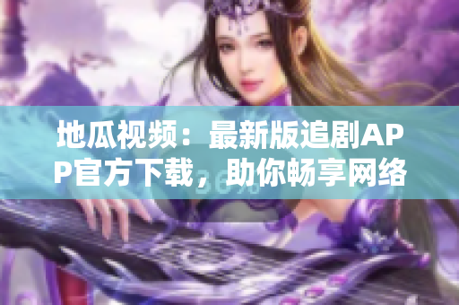 地瓜视频：最新版追剧APP官方下载，助你畅享网络剧
