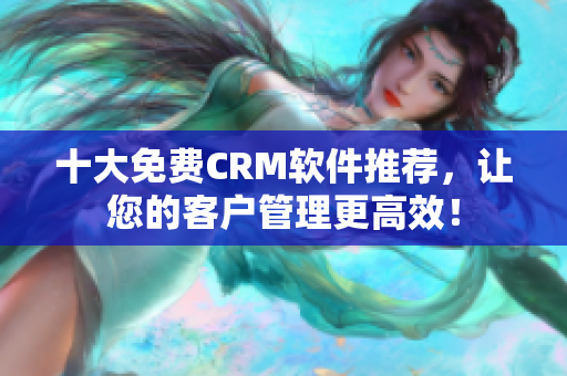 十大免费CRM软件推荐，让您的客户管理更高效！